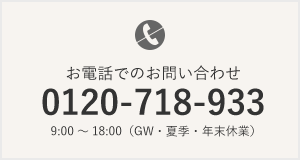 お電話でのお問い合わせ 0120-718-933 9:00～18:00（GW・夏季・年末休業）